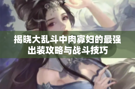 揭晓大乱斗中肉寡妇的最强出装攻略与战斗技巧