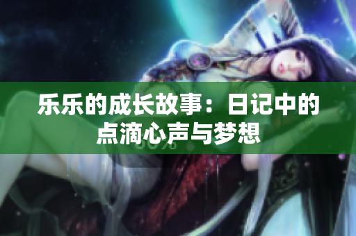 乐乐的成长故事：日记中的点滴心声与梦想