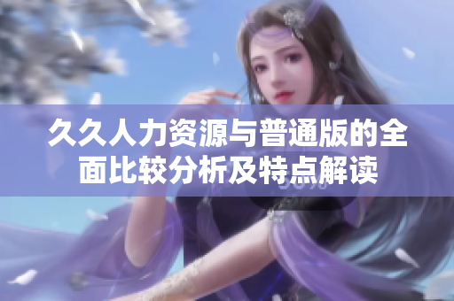 久久人力资源与普通版的全面比较分析及特点解读