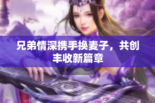 兄弟情深携手换麦子，共创丰收新篇章