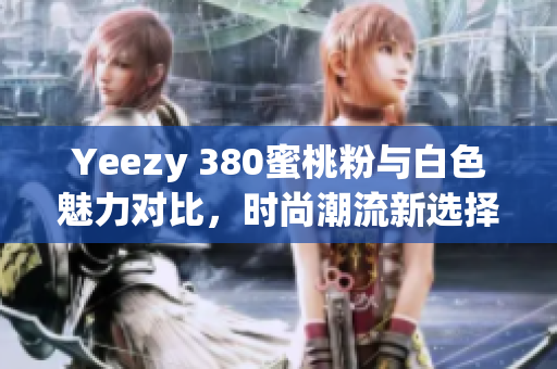 Yeezy 380蜜桃粉与白色魅力对比，时尚潮流新选择