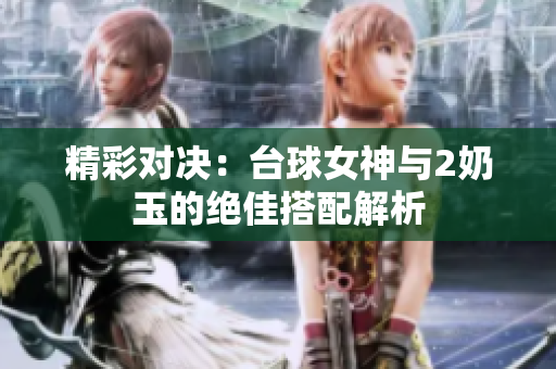 精彩对决：台球女神与2奶玉的绝佳搭配解析