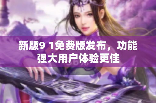 新版9 1免费版发布，功能强大用户体验更佳