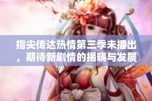 指尖传达热情第三季未播出，期待新剧情的揭晓与发展