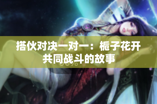 搭伙对决一对一：栀子花开共同战斗的故事