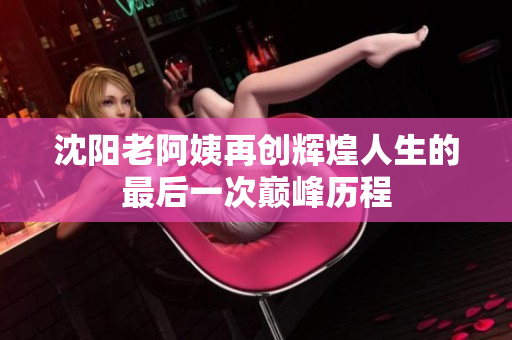 沈阳老阿姨再创辉煌人生的最后一次巅峰历程