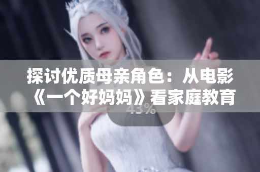 探讨优质母亲角色：从电影《一个好妈妈》看家庭教育的重要性