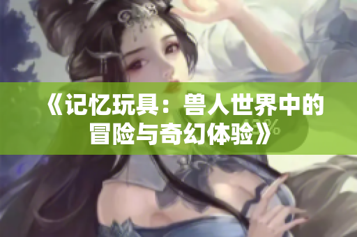 《记忆玩具：兽人世界中的冒险与奇幻体验》