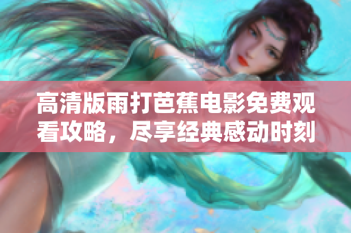 高清版雨打芭蕉电影免费观看攻略，尽享经典感动时刻