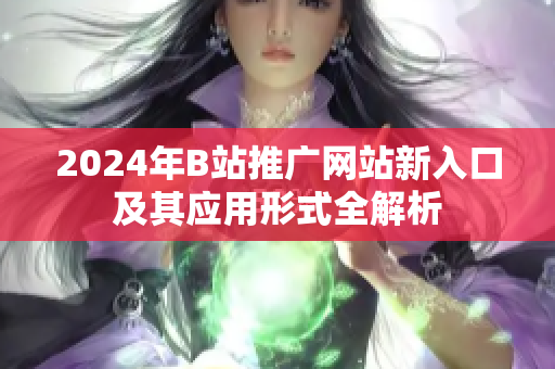 2024年B站推广网站新入口及其应用形式全解析