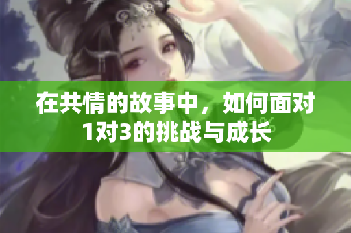 在共情的故事中，如何面对1对3的挑战与成长