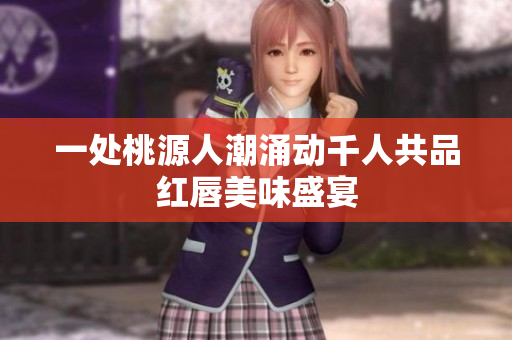 一处桃源人潮涌动千人共品红唇美味盛宴