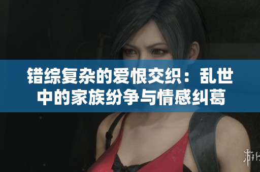 错综复杂的爱恨交织：乱世中的家族纷争与情感纠葛