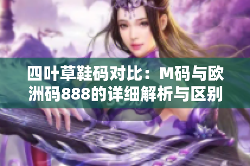 四叶草鞋码对比：M码与欧洲码888的详细解析与区别