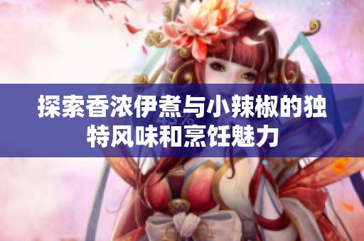 探索香浓伊煮与小辣椒的独特风味和烹饪魅力