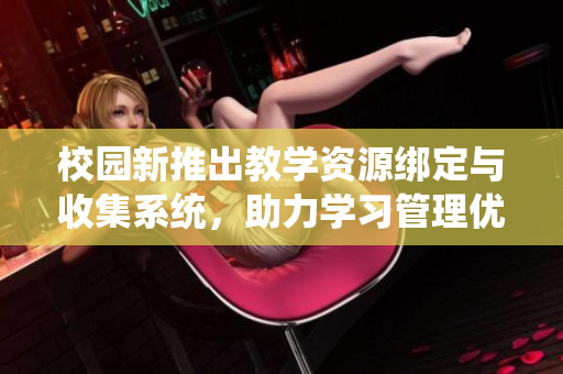 校园新推出教学资源绑定与收集系统，助力学习管理优化