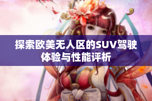 探索欧美无人区的SUV驾驶体验与性能评析