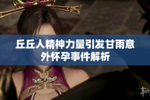 丘丘人精神力量引发甘雨意外怀孕事件解析