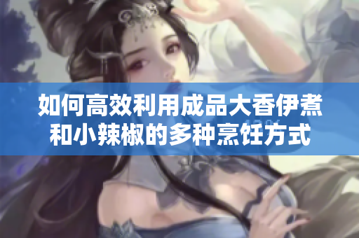 如何高效利用成品大香伊煮和小辣椒的多种烹饪方式