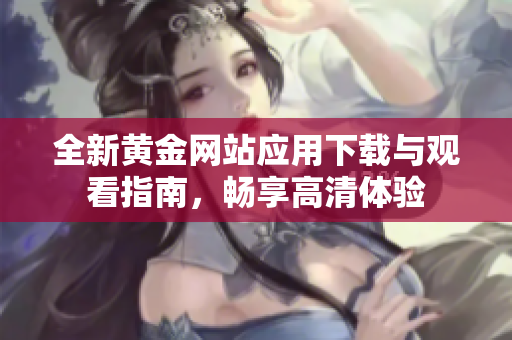 全新黄金网站应用下载与观看指南，畅享高清体验