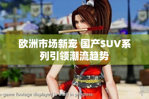欧洲市场新宠 国产SUV系列引领潮流趋势
