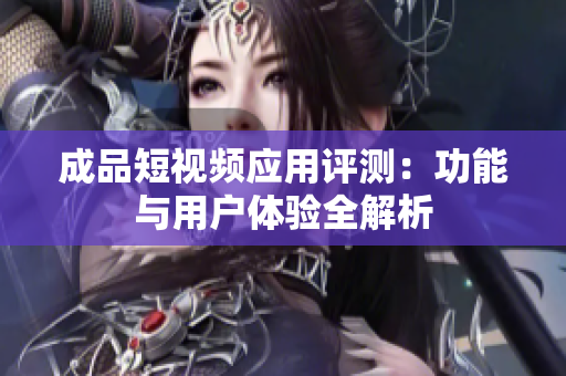 成品短视频应用评测：功能与用户体验全解析