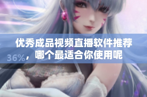 优秀成品视频直播软件推荐，哪个最适合你使用呢
