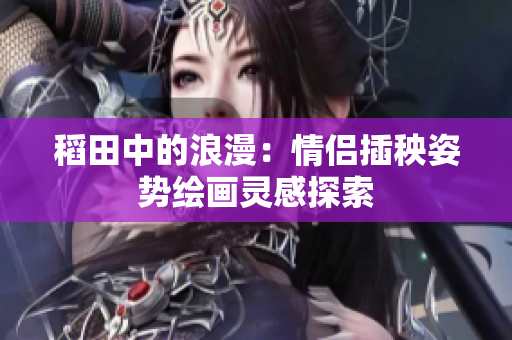 稻田中的浪漫：情侣插秧姿势绘画灵感探索