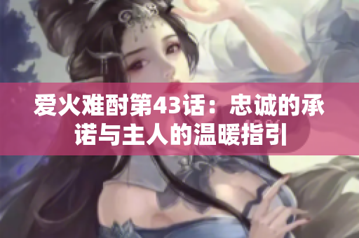 爱火难酎第43话：忠诚的承诺与主人的温暖指引