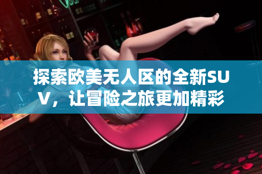 探索欧美无人区的全新SUV，让冒险之旅更加精彩