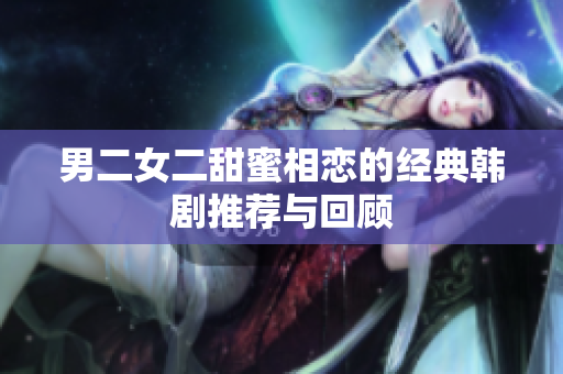 男二女二甜蜜相恋的经典韩剧推荐与回顾