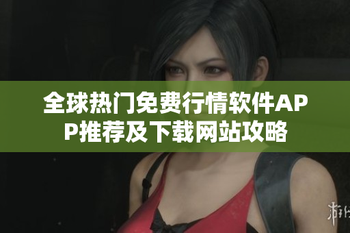 全球热门免费行情软件APP推荐及下载网站攻略