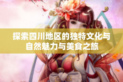 探索四川地区的独特文化与自然魅力与美食之旅