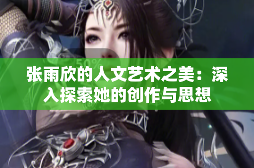 张雨欣的人文艺术之美：深入探索她的创作与思想