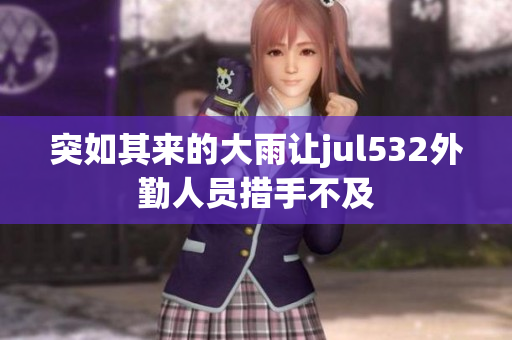 突如其来的大雨让jul532外勤人员措手不及