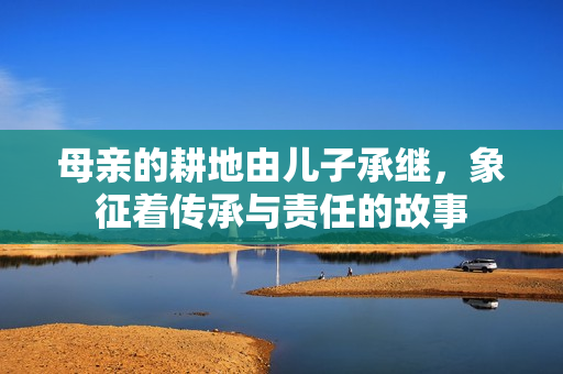 母亲的耕地由儿子承继，象征着传承与责任的故事
