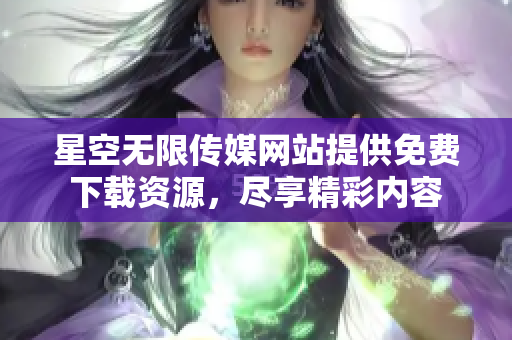 星空无限传媒网站提供免费下载资源，尽享精彩内容