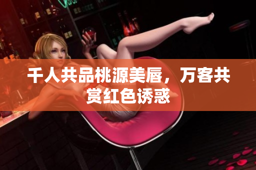 千人共品桃源美唇，万客共赏红色诱惑