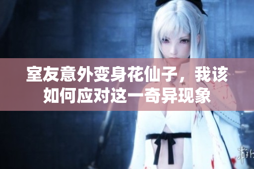 室友意外变身花仙子，我该如何应对这一奇异现象
