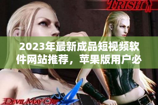 2023年最新成品短视频软件网站推荐，苹果版用户必看合集