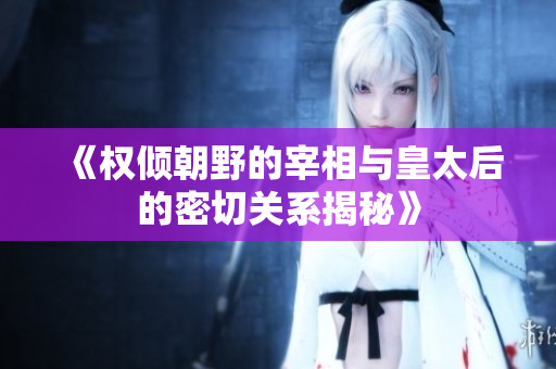 《权倾朝野的宰相与皇太后的密切关系揭秘》
