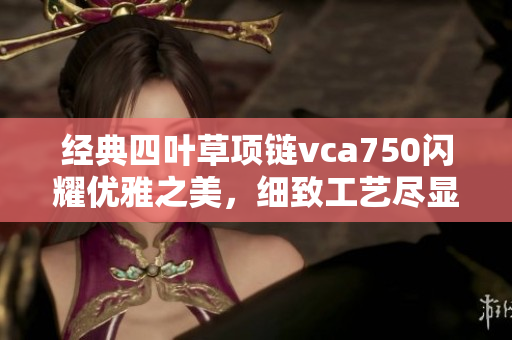 经典四叶草项链vca750闪耀优雅之美，细致工艺尽显魅力