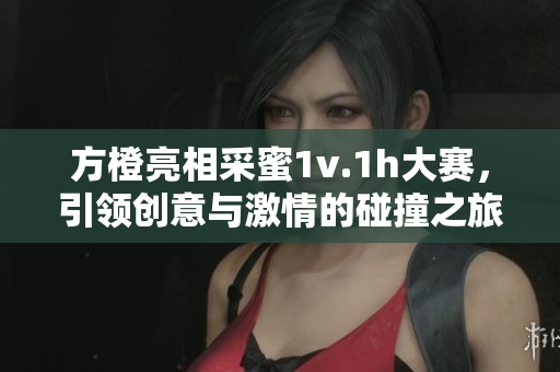 方橙亮相采蜜1v.1h大赛，引领创意与激情的碰撞之旅