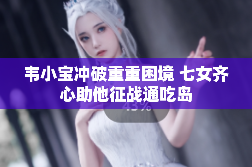 韦小宝冲破重重困境 七女齐心助他征战通吃岛