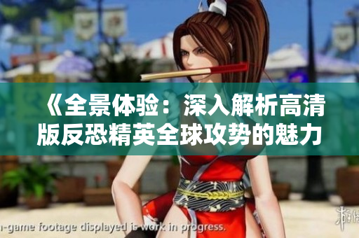 《全景体验：深入解析高清版反恐精英全球攻势的魅力》