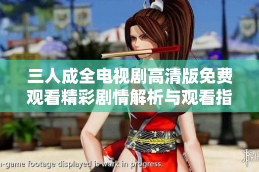三人成全电视剧高清版免费观看精彩剧情解析与观看指南