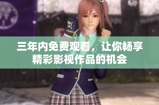 三年内免费观看，让你畅享精彩影视作品的机会