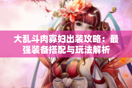 大乱斗肉寡妇出装攻略：最强装备搭配与玩法解析
