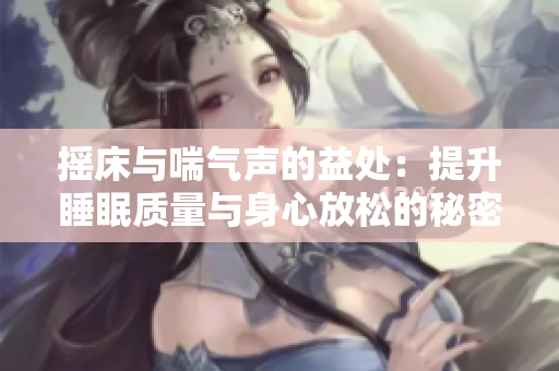 摇床与喘气声的益处：提升睡眠质量与身心放松的秘密