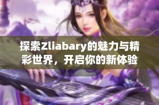 探索Zliabary的魅力与精彩世界，开启你的新体验